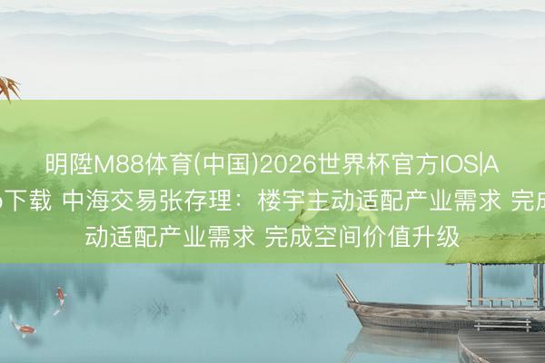 明陞M88体育(中国)2026世界杯官方IOS|Android手机app下载 中海交易张存理：楼宇主动适配产业需求 完成空间价值升级