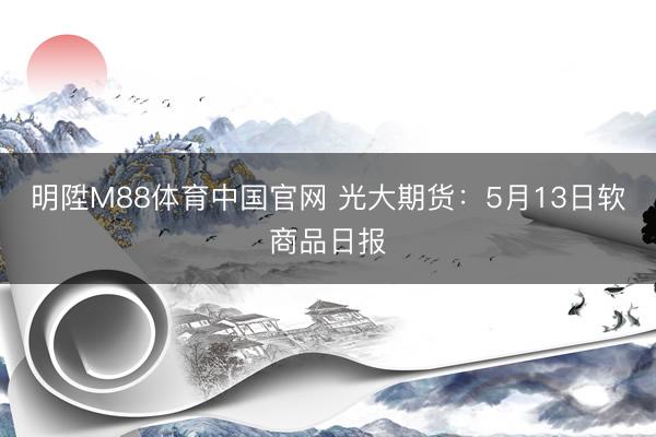 明陞M88体育中国官网 光大期货：5月13日软商品日报