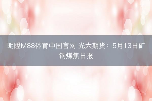 明陞M88体育中国官网 光大期货：5月13日矿钢煤焦日报