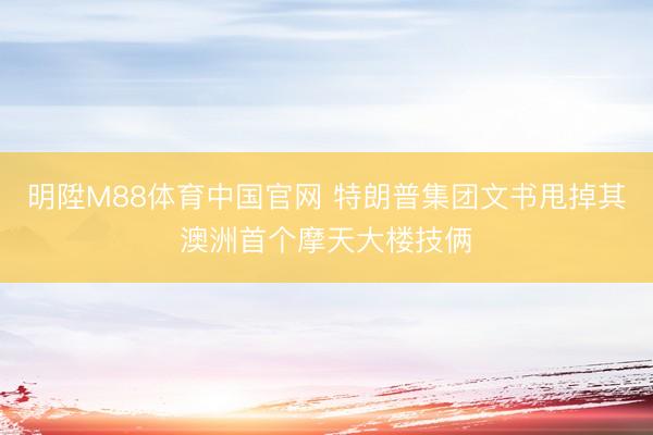 明陞M88体育中国官网 特朗普集团文书甩掉其澳洲首个摩天大楼技俩