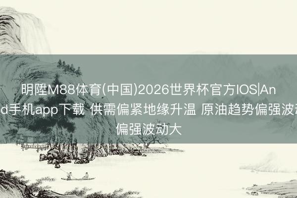 明陞M88体育(中国)2026世界杯官方IOS|Android手机app下载 供需偏紧地缘升温 原油趋势偏强波动大