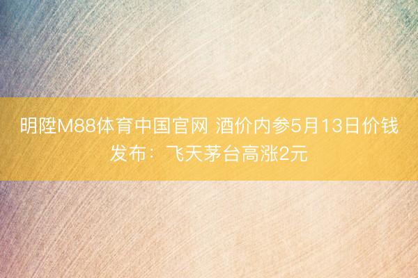 明陞M88体育中国官网 酒价内参5月13日价钱发布：飞天茅台高涨2元