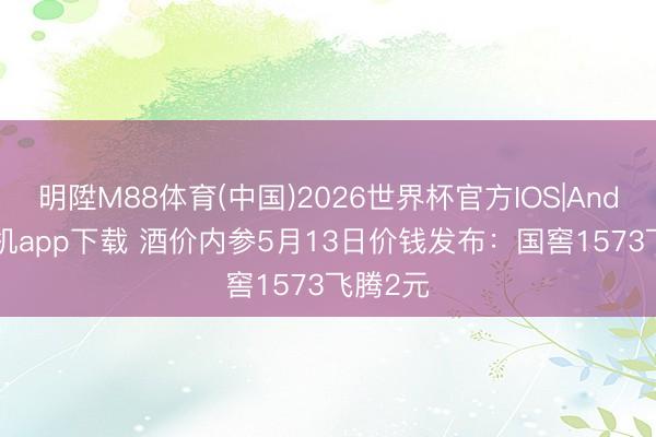 明陞M88体育(中国)2026世界杯官方IOS|Android手机app下载 酒价内参5月13日价钱发布：国窖1573飞腾2元