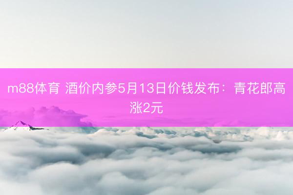 m88体育 酒价内参5月13日价钱发布：青花郎高涨2元