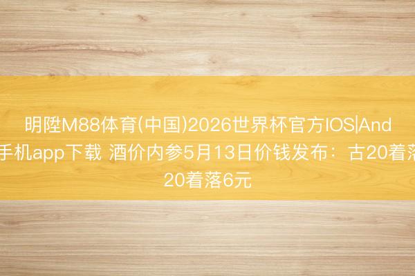 明陞M88体育(中国)2026世界杯官方IOS|Android手机app下载 酒价内参5月13日价钱发布：古20着落6元