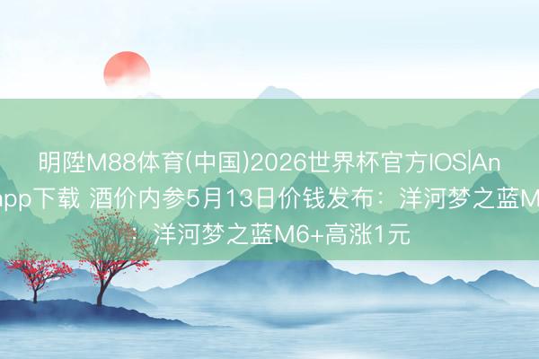 明陞M88体育(中国)2026世界杯官方IOS|Android手机app下载 酒价内参5月13日价钱发布：洋河梦之蓝M6+高涨1元