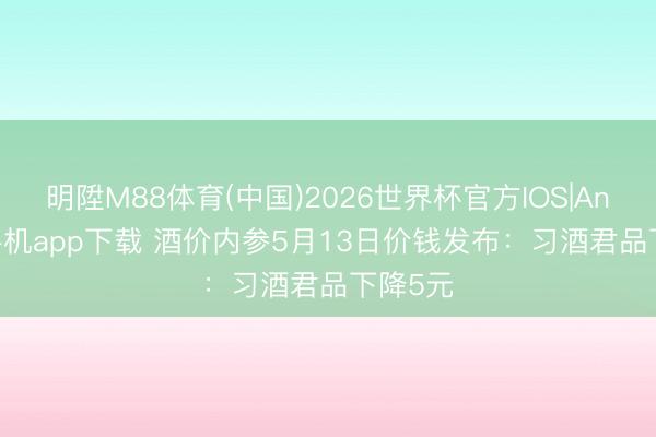 明陞M88体育(中国)2026世界杯官方IOS|Android手机app下载 酒价内参5月13日价钱发布：习酒君品下降5元