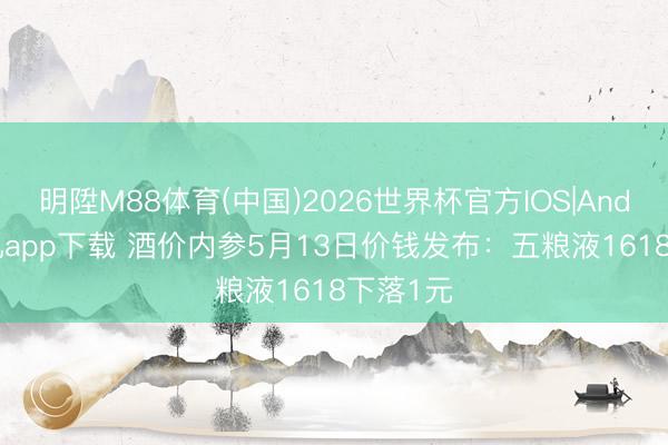 明陞M88体育(中国)2026世界杯官方IOS|Android手机app下载 酒价内参5月13日价钱发布：五粮液1618下落1元
