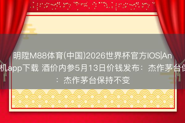 明陞M88体育(中国)2026世界杯官方IOS|Android手机app下载 酒价内参5月13日价钱发布：杰作茅台保持不变