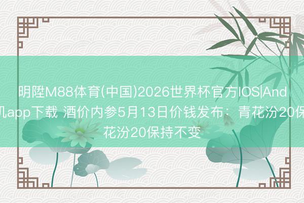 明陞M88体育(中国)2026世界杯官方IOS|Android手机app下载 酒价内参5月13日价钱发布：青花汾20保持不变
