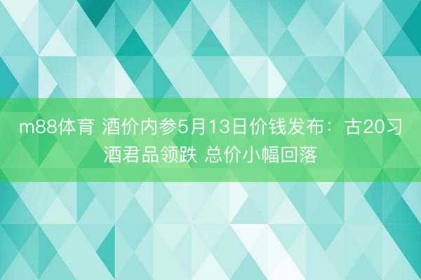 m88体育 酒价内参5月13日价钱发布：古20习酒君品领跌 总价小幅回落