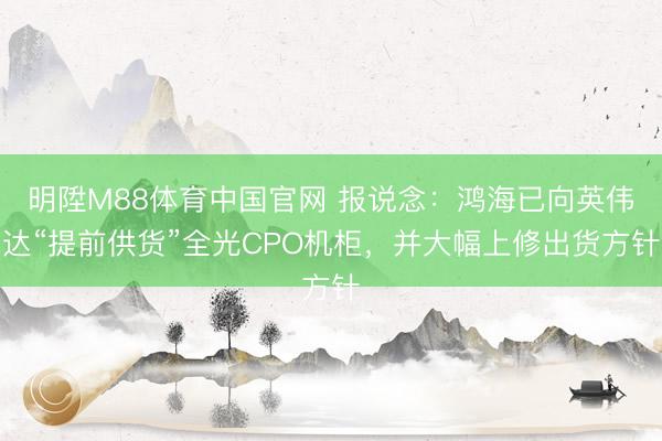 明陞M88体育中国官网 报说念：鸿海已向英伟达“提前供货”全光CPO机柜，并大幅上修出货方针
