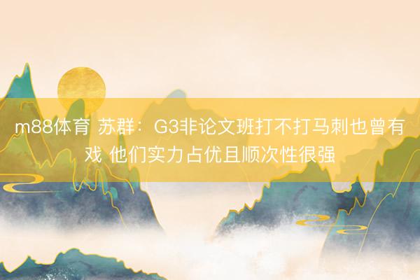 m88体育 苏群：G3非论文班打不打马刺也曾有戏 他们实力占优且顺次性很强