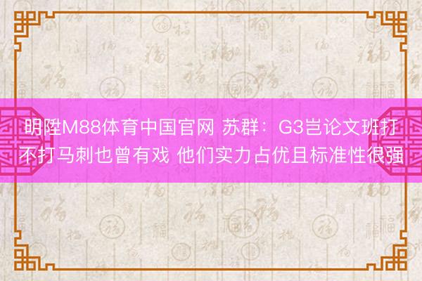 明陞M88体育中国官网 苏群：G3岂论文班打不打马刺也曾有戏 他们实力占优且标准性很强