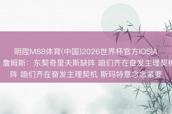 明陞M88体育(中国)2026世界杯官方IOS|Android手机app下载 詹姆斯：东契奇里夫斯缺阵 咱们齐在奋发主理契机 斯玛特意念念紧要