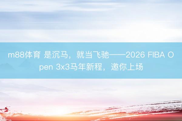 m88体育 是沉马,就当飞驰——2026 FIBA Open 3x3马年新程,邀你上场