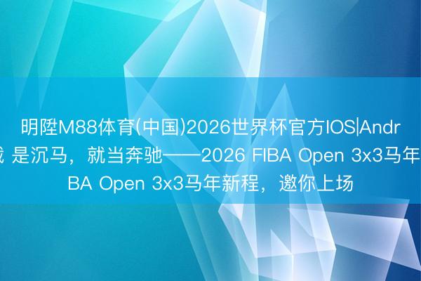 明陞M88体育(中国)2026世界杯官方IOS|Android手机app下载 是沉马,就当奔驰——2026 FIBA Open 3x3马年新程,邀你上场