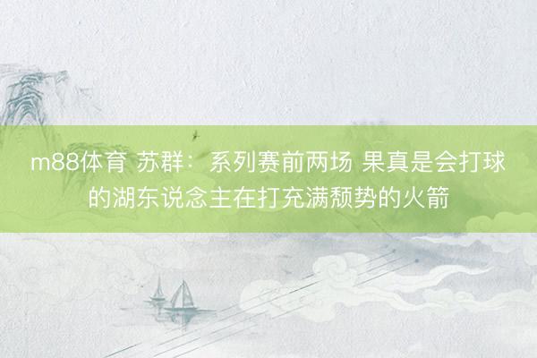 m88体育 苏群：系列赛前两场 果真是会打球的湖东说念主在打充满颓势的火箭