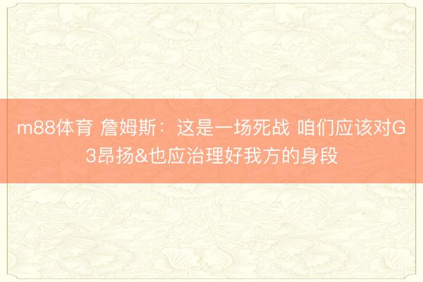 m88体育 詹姆斯:这是一场死战 咱们应该对G3昂扬&也应治理好我方的身段