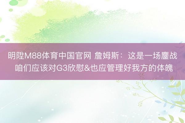 明陞M88体育中国官网 詹姆斯：这是一场鏖战 咱们应该对G3欣慰&也应管理好我方的体魄