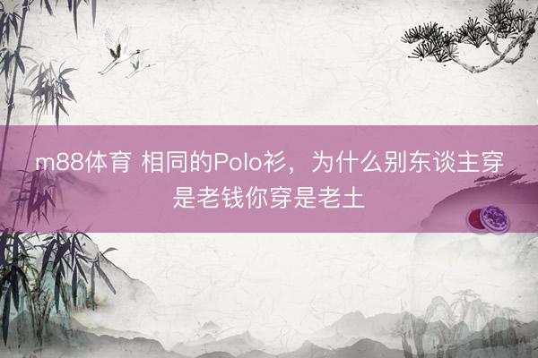 m88体育 相同的Polo衫，为什么别东谈主穿是老钱你穿是老土