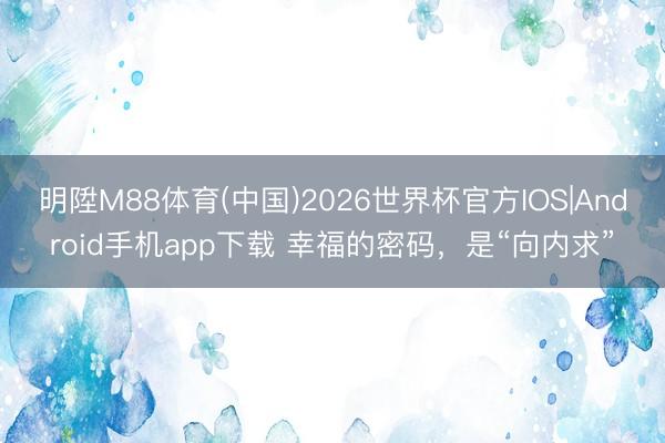 明陞M88体育(中国)2026世界杯官方IOS|Android手机app下载 幸福的密码，是“向内求”