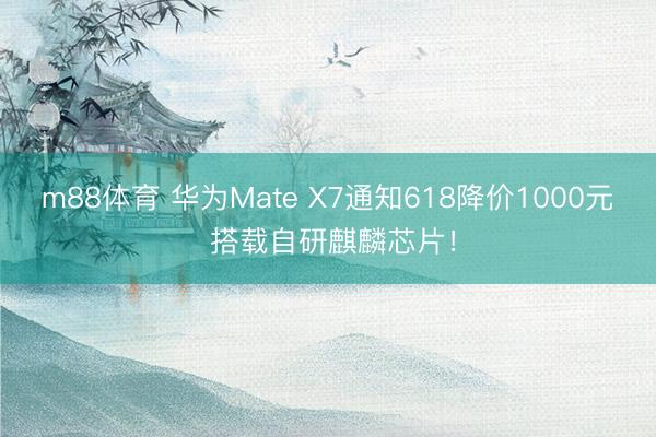 m88体育 华为Mate X7通知618降价1000元 搭载自研麒麟芯片！