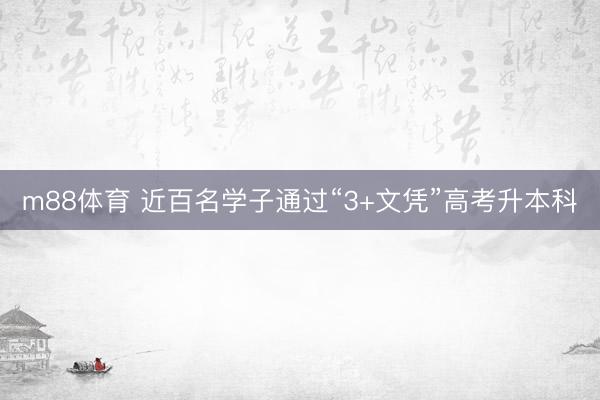 m88体育 近百名学子通过“3+文凭”高考升本科