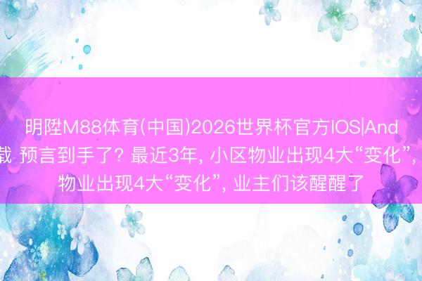 明陞M88体育(中国)2026世界杯官方IOS|Android手机app下载 预言到手了? 最近3年， 小区物业出现4大“变化”， 业主们该醒醒了