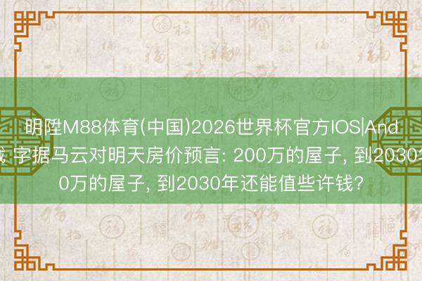 明陞M88体育(中国)2026世界杯官方IOS|Android手机app下载 字据马云对明天房价预言: 200万的屋子， 到2030年还能值些许钱?