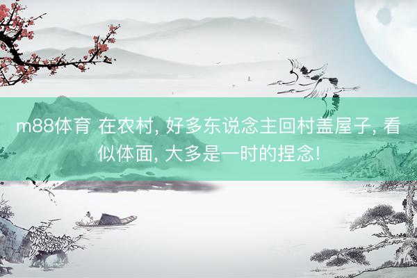 m88体育 在农村， 好多东说念主回村盖屋子， 看似体面， 大多是一时的捏念!