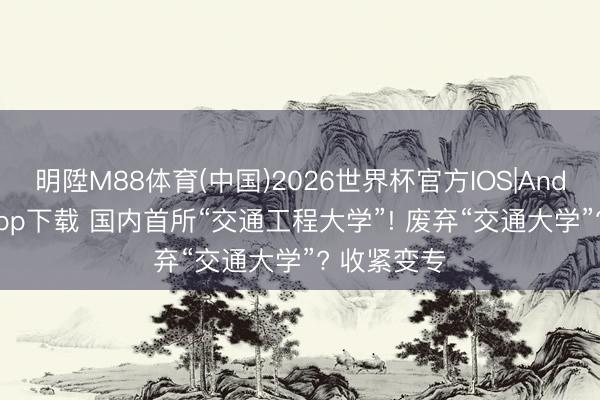 明陞M88体育(中国)2026世界杯官方IOS|Android手机app下载 国内首所“交通工程大学”! 废弃“交通大学”? 收紧变专