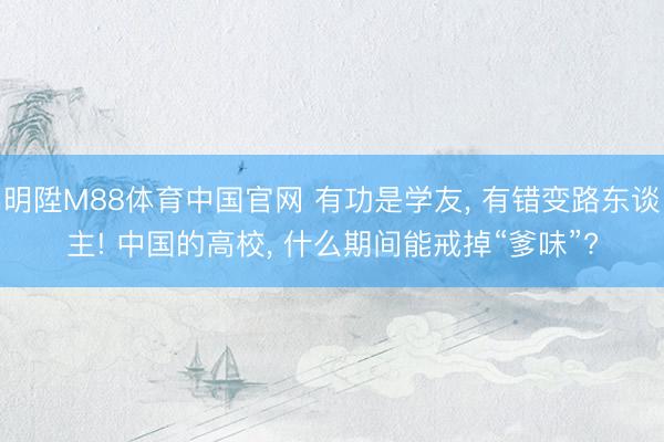 明陞M88体育中国官网 有功是学友， 有错变路东谈主! 中国的高校， 什么期间能戒掉“爹味”?