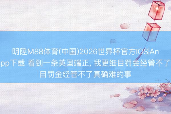 明陞M88体育(中国)2026世界杯官方IOS|Android手机app下载 看到一条英国端正， 我更细目罚金经管不了真确难的事