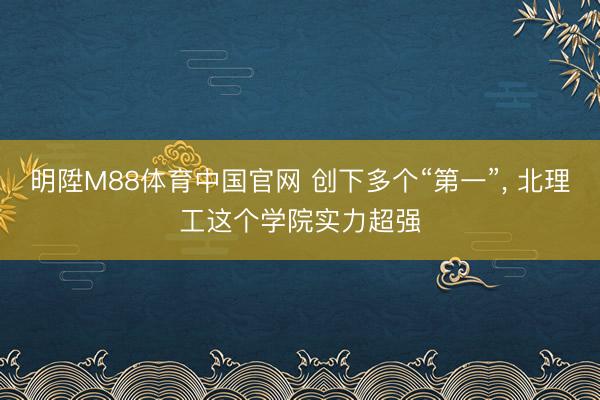 明陞M88体育中国官网 创下多个“第一”， 北理工这个学院实力超强