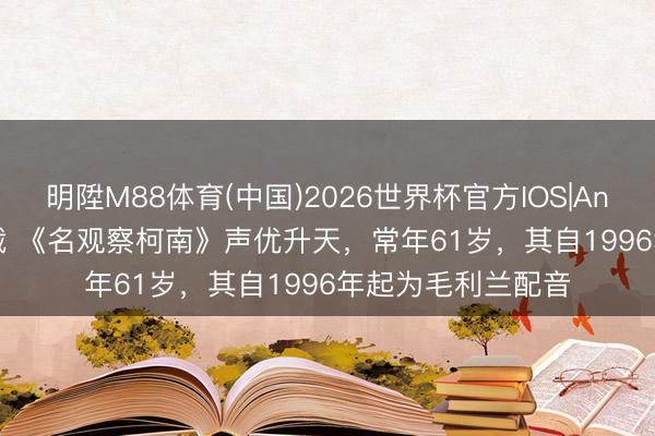 明陞M88体育(中国)2026世界杯官方IOS|Android手机app下载 《名观察柯南》声优升天，常年61岁，其自1996年起为毛利兰配音