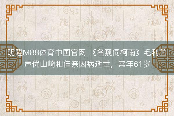 明陞M88体育中国官网 《名窥伺柯南》毛利兰声优山崎和佳奈因病逝世，常年61岁