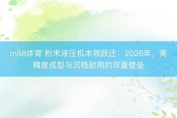 m88体育 粉末液压机本领跃迁：2026年，高精度成型与沉稳耐用的双重壁垒