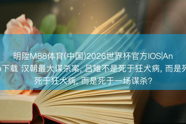 明陞M88体育(中国)2026世界杯官方IOS|Android手机app下载 汉朝最大谋杀案， 吕雉不是死于狂犬病， 而是死于一场谋杀?