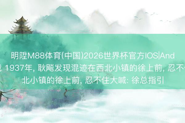 明陞M88体育(中国)2026世界杯官方IOS|Android手机app下载 1937年， 耿飚发现混迹在西北小镇的徐上前， 忍不住大喊: 徐总指引