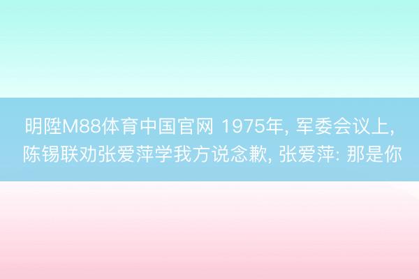 明陞M88体育中国官网 1975年， 军委会议上， 陈锡联劝张爱萍学我方说念歉， 张爱萍: 那是你