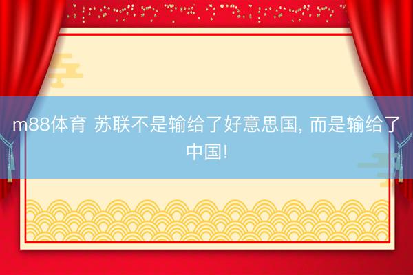 m88体育 苏联不是输给了好意思国， 而是输给了中国!