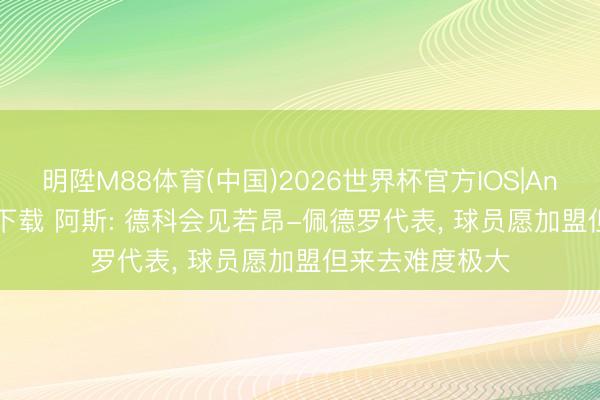 明陞M88体育(中国)2026世界杯官方IOS|Android手机app下载 阿斯: 德科会见若昂-佩德罗代表， 球员愿加盟但来去难度极大
