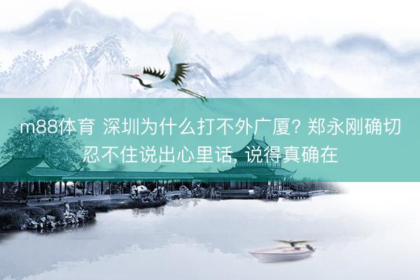 m88体育 深圳为什么打不外广厦? 郑永刚确切忍不住说出心里话， 说得真确在