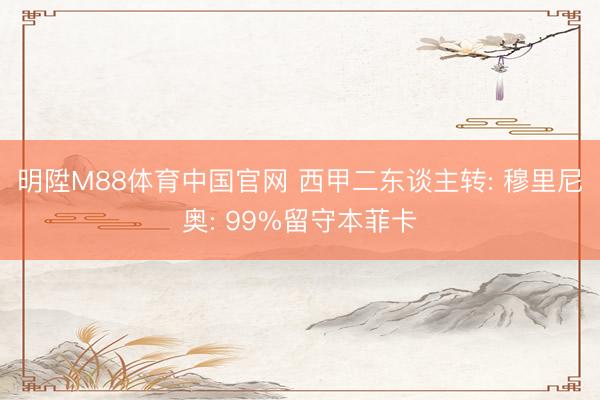 明陞M88体育中国官网 西甲二东谈主转: 穆里尼奥: 99%留守本菲卡