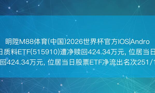 明陞M88体育(中国)2026世界杯官方IOS|Android手机app下载 5月15日质料ETF(515910)遭净赎回424.34万元, 位居当日股票ETF净流出名次251/1192