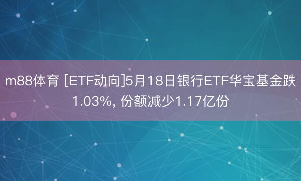 m88体育 [ETF动向]5月18日银行ETF华宝基金跌1.03%， 份额减少1.17亿份