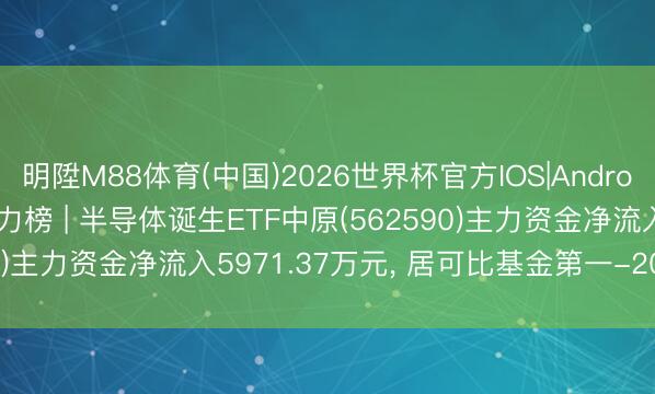 明陞M88体育(中国)2026世界杯官方IOS|Android手机app下载 ETF主力榜 | 半导体诞生ETF中原(562590)主力资金净流入5971.37万元， 居可比基金第一-20260518