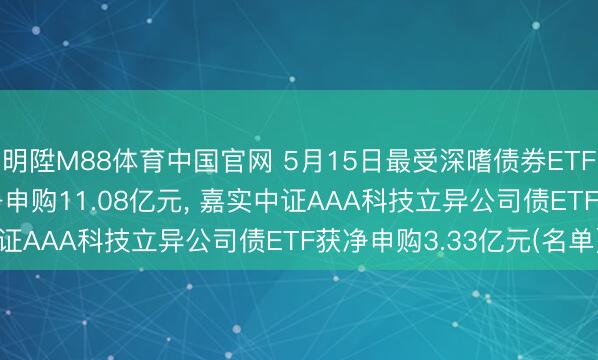 明陞M88体育中国官网 5月15日最受深嗜债券ETF: 博时可转债ETF获净申购11.08亿元， 嘉实中证AAA科技立异公司债ETF获净申购3.33亿元(名单)