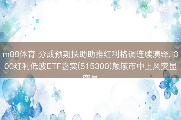 m88体育 分成预期扶助助推红利格调连续演绎， 300红利低波ETF嘉实(515300)颠簸市中上风突显